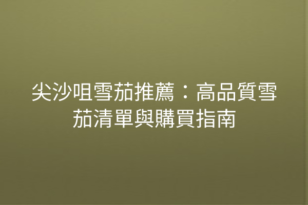 尖沙咀雪茄推薦:高品質雪茄清單與購買指南