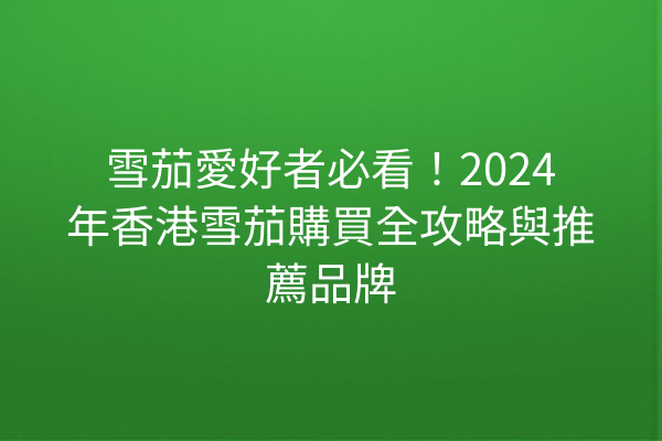 雪茄愛好者必看！2024年香港雪茄購買全攻略與推薦品牌