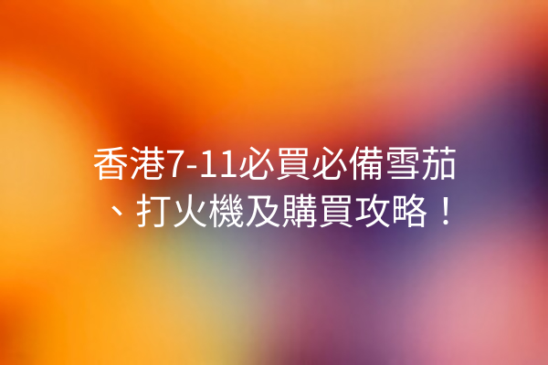 香港7-11必買必備雪茄、打火機及購買攻略！