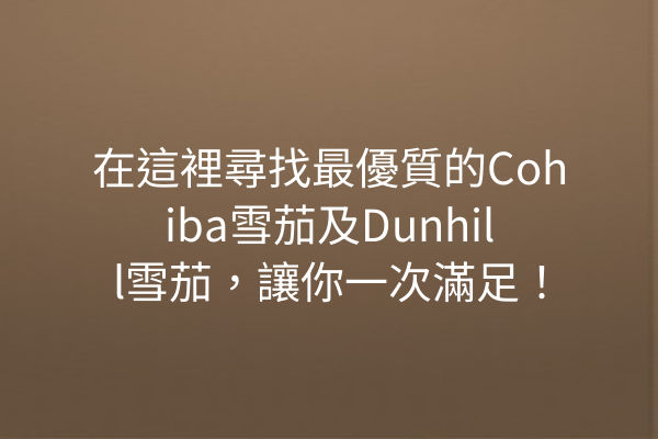 在這裡尋找最優質的Cohiba雪茄及Dunhill雪茄，讓你一次滿足！