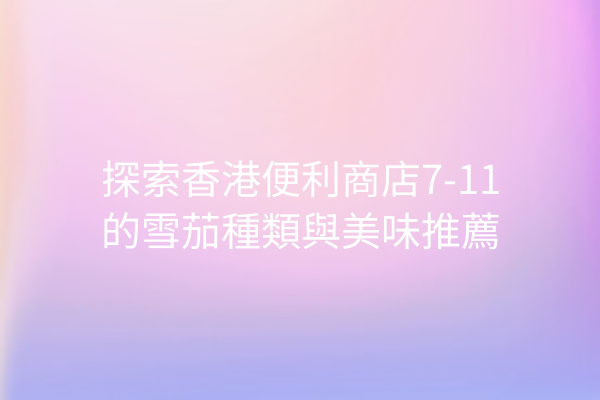 探索香港便利商店7-11的雪茄種類與美味推薦