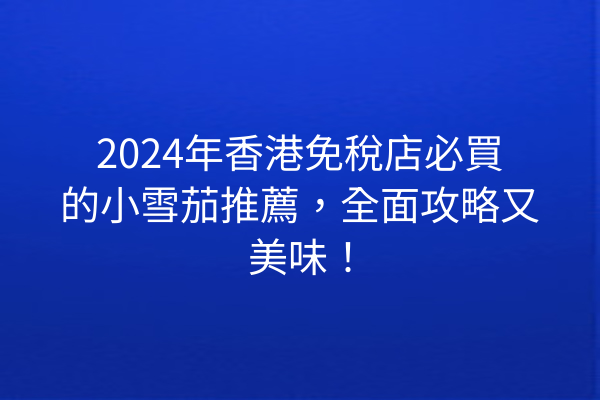 2024年香港免稅店必買的小雪茄推薦，全面攻略又美味！