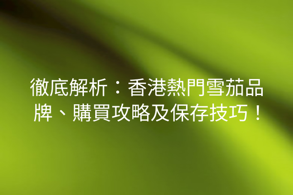 徹底解析：香港熱門雪茄品牌、購買攻略及保存技巧！