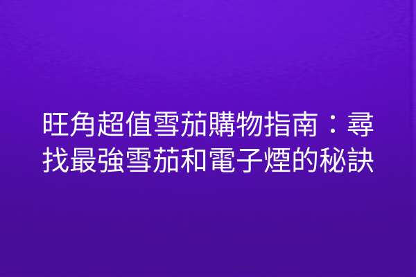 旺角超值雪茄購物指南：尋找最強雪茄和電子煙的秘訣