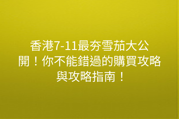 香港7-11最夯雪茄大公開！你不能錯過的購買攻略與攻略指南！