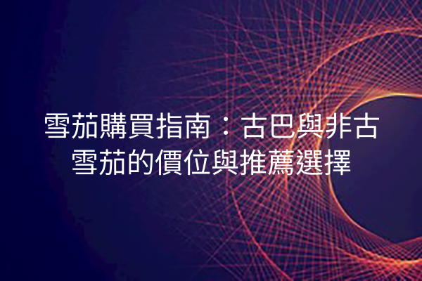 雪茄購買指南:古巴與非古雪茄的價位與推薦選擇