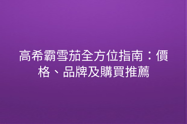 高希霸雪茄全方位指南：價格、品牌及購買推薦