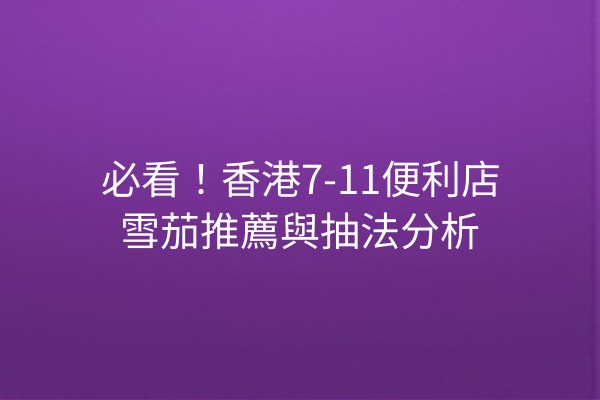 必看！香港7-11便利店雪茄推薦與抽法分析
