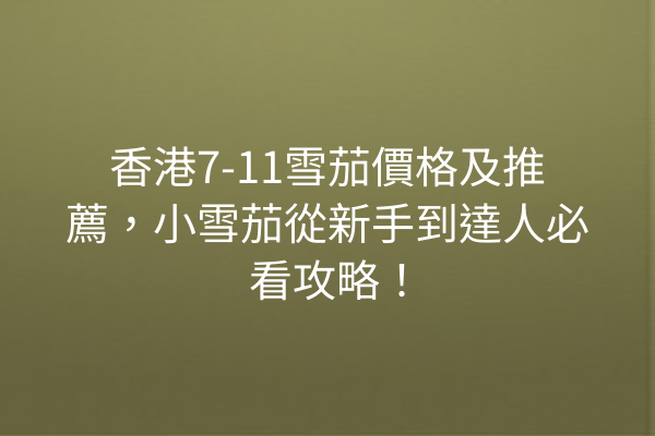 香港7-11雪茄價格及推薦，小雪茄從新手到達人必看攻略！