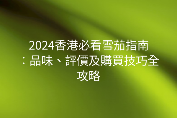 2024香港必看雪茄指南:品味、評價及購買技巧全攻略