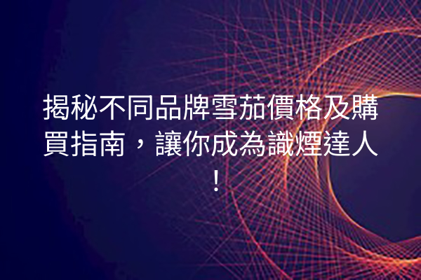 揭秘不同品牌雪茄價格及購買指南,讓你成為識煙達人!
