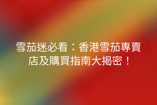 雪茄迷必看：香港雪茄專賣店及購買指南大揭密！