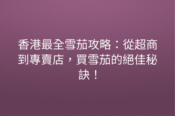 香港最全雪茄攻略：從超商到專賣店，買雪茄的絕佳秘訣！