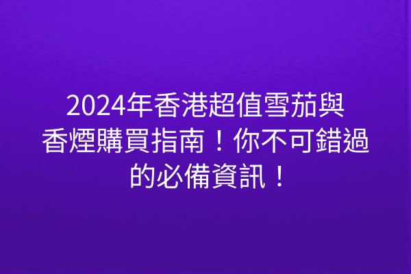 2024年香港超值雪茄與香煙購買指南！你不可錯過的必備資訊！