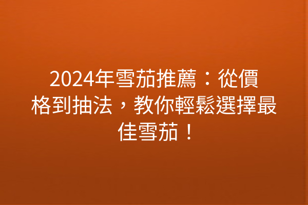 2024年雪茄推薦：從價格到抽法，教你輕鬆選擇最佳雪茄！