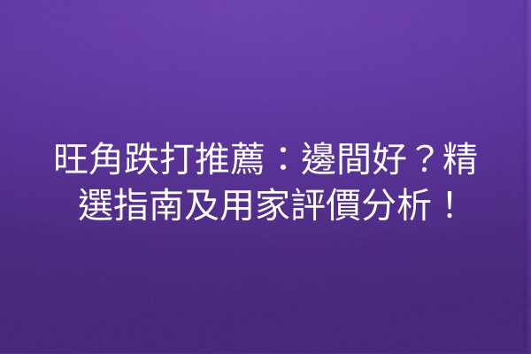 旺角跌打推薦：邊間好？精選指南及用家評價分析！