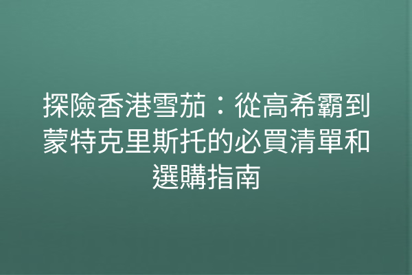 探險香港雪茄：從高希霸到蒙特克里斯托的必買清單和選購指南