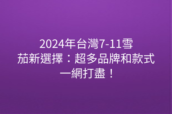 2024年台灣7-11雪茄新選擇：超多品牌和款式一網打盡！
