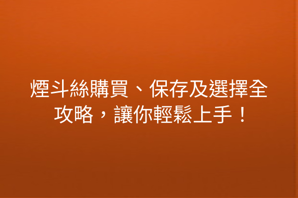 煙斗絲購買、保存及選擇全攻略，讓你輕鬆上手！