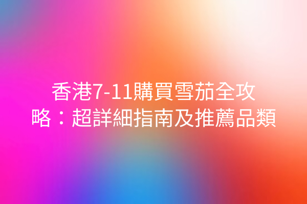 香港7-11購買雪茄全攻略：超詳細指南及推薦品類