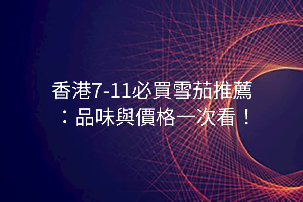 香港7-11必買雪茄推薦：品味與價格一次看！