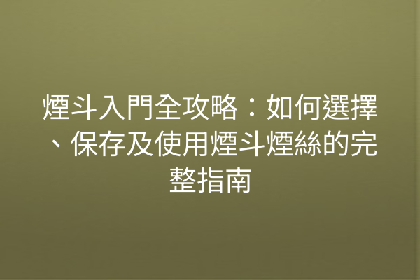 煙斗入門全攻略：如何選擇、保存及使用煙斗煙絲的完整指南