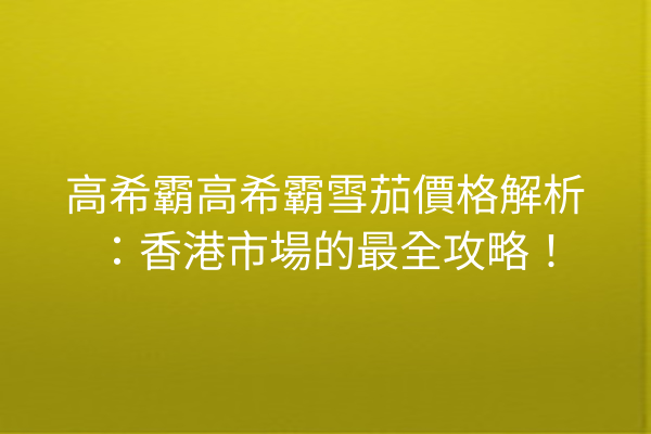 高希霸高希霸雪茄價格解析：香港市場的最全攻略！