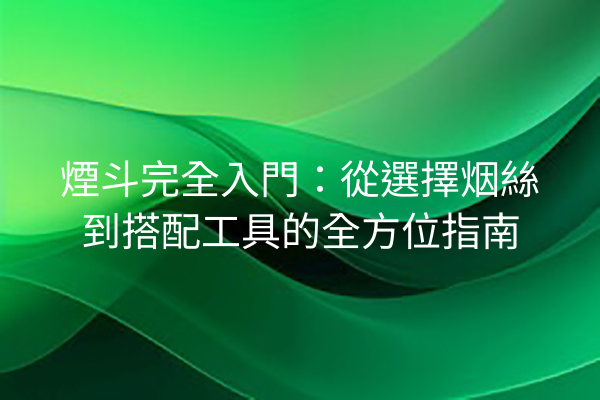 煙斗完全入門：從選擇烟絲到搭配工具的全方位指南