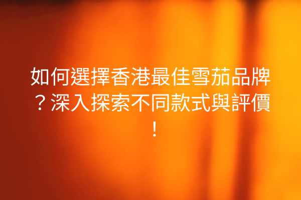 如何選擇香港最佳雪茄品牌？深入探索不同款式與評價！