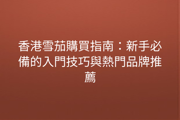 香港雪茄購買指南：新手必備的入門技巧與熱門品牌推薦