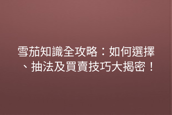 雪茄知識全攻略：如何選擇、抽法及買賣技巧大揭密！