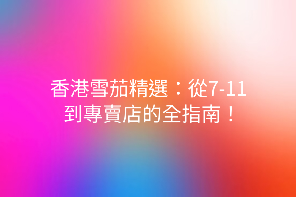 香港雪茄精選：從7-11到專賣店的全指南！