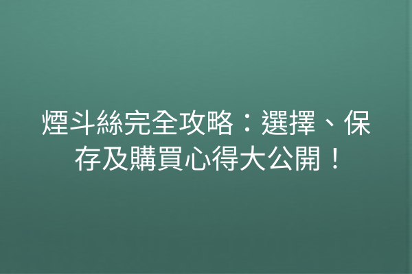 煙斗絲完全攻略：選擇、保存及購買心得大公開！