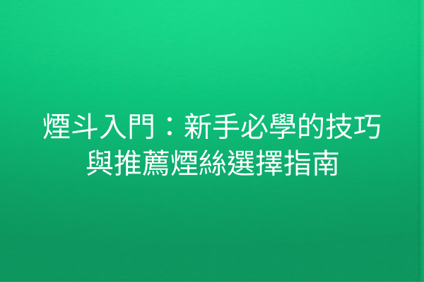 煙斗入門：新手必學的技巧與推薦煙絲選擇指南