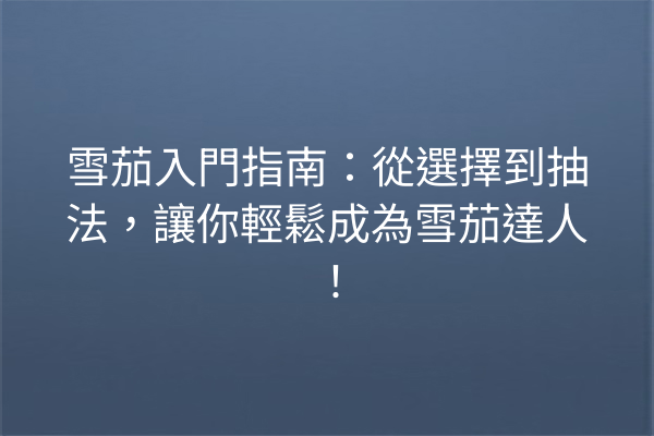 雪茄入門指南:從選擇到抽法,讓你輕鬆成為雪茄達人!