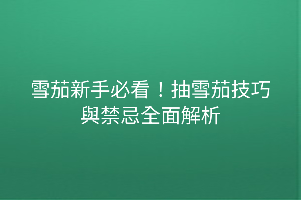雪茄新手必看！抽雪茄技巧與禁忌全面解析