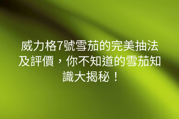 威力格7號雪茄的完美抽法及評價，你不知道的雪茄知識大揭秘！