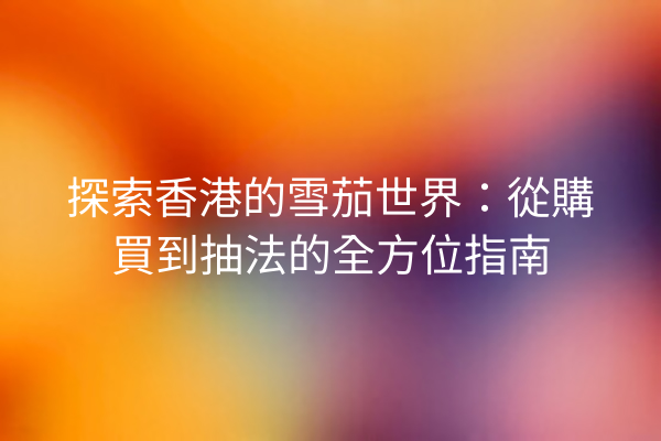 探索香港的雪茄世界：從購買到抽法的全方位指南