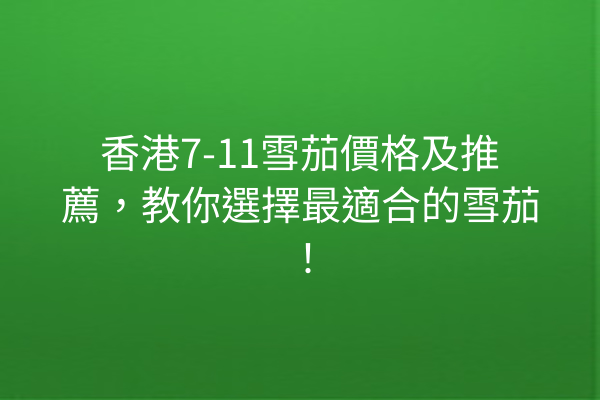 香港7-11雪茄價格及推薦，教你選擇最適合的雪茄！