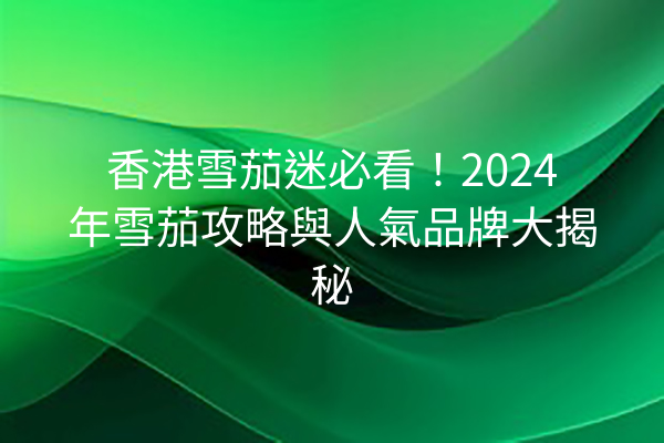 香港雪茄迷必看！2024年雪茄攻略與人氣品牌大揭秘