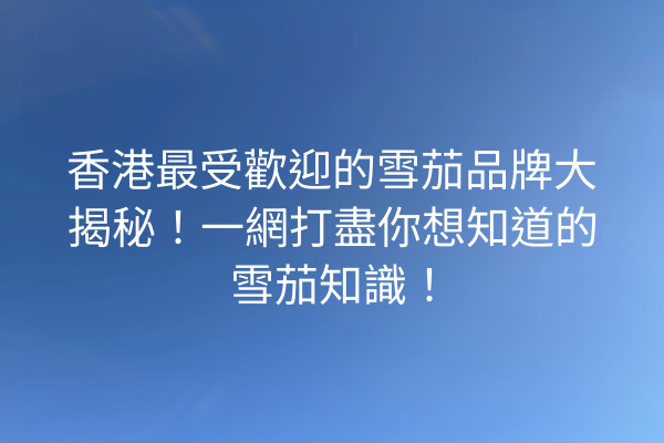 香港最受歡迎的雪茄品牌大揭秘！一網打盡你想知道的雪茄知識！