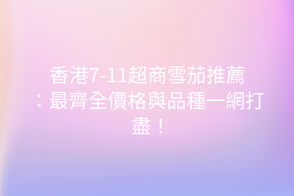 香港7-11超商雪茄推薦：最齊全價格與品種一網打盡！