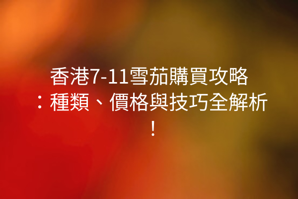 香港7-11雪茄購買攻略：種類、價格與技巧全解析！