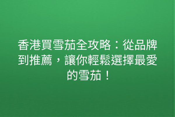 香港買雪茄全攻略：從品牌到推薦，讓你輕鬆選擇最愛的雪茄！