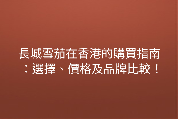 長城雪茄在香港的購買指南：選擇、價格及品牌比較！