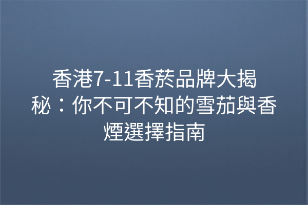 香港7-11香菸品牌大揭秘：你不可不知的雪茄與香煙選擇指南