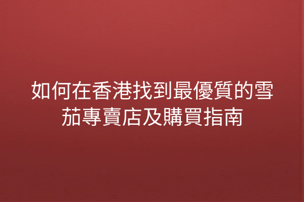 如何在香港找到最優質的雪茄專賣店及購買指南