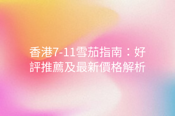 香港7-11雪茄指南：好評推薦及最新價格解析
