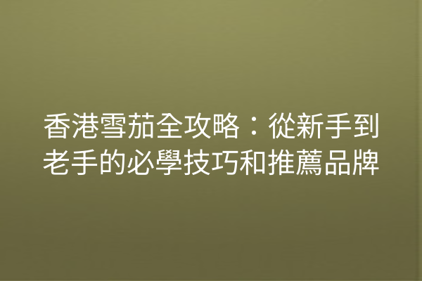 香港雪茄全攻略：從新手到老手的必學技巧和推薦品牌