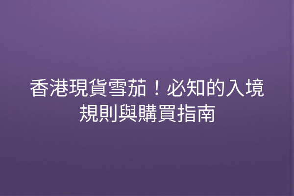 香港現貨雪茄!必知的入境規則與購買指南